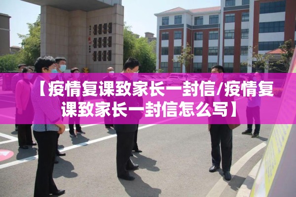 【疫情复课致家长一封信/疫情复课致家长一封信怎么写】