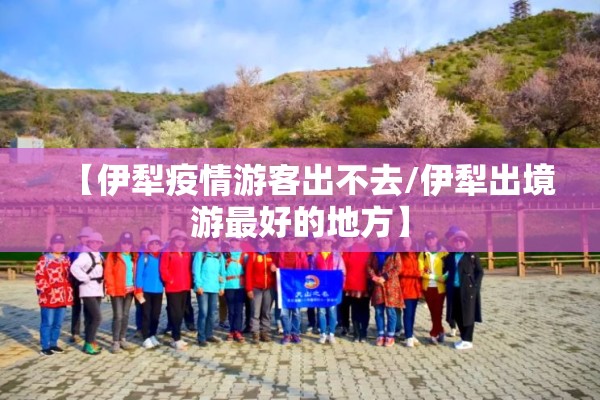 【伊犁疫情游客出不去/伊犁出境游最好的地方】