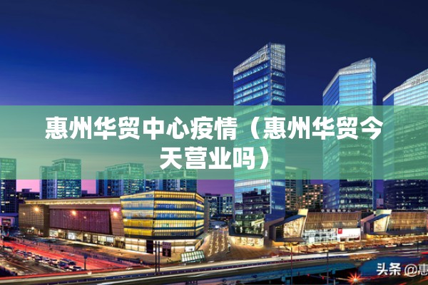 惠州华贸中心疫情(惠州华贸今天营业吗) 惠州华贸中心疫情(惠州华贸今天营业吗)