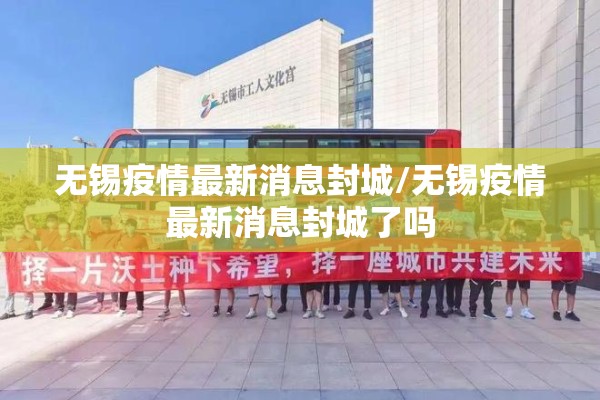 无锡疫情最新消息封城/无锡疫情最新消息封城了吗 无锡疫情最新消息封城/无锡疫情最新消息封城了吗