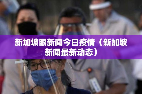 新加坡眼新闻今日疫情（新加坡新闻最新动态）