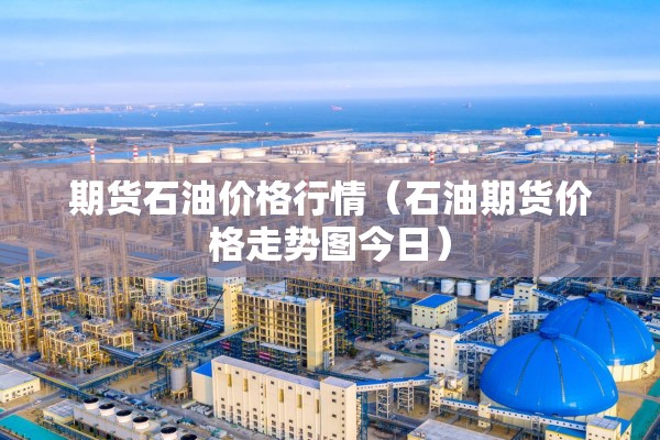 期货石油价格行情（石油期货价格走势图今日）