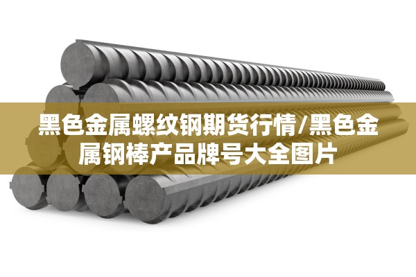 黑色金属螺纹钢期货行情/黑色金属钢棒产品牌号大全图片