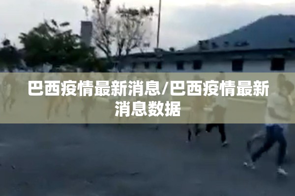 巴西疫情最新消息/巴西疫情最新消息数据