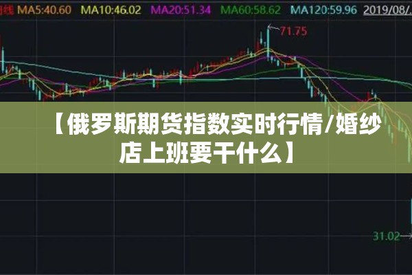 【俄罗斯期货指数实时行情/婚纱店上班要干什么】