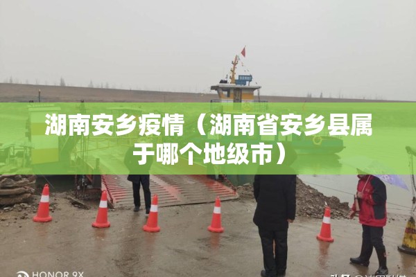 湖南安乡疫情（湖南省安乡县属于哪个地级市）