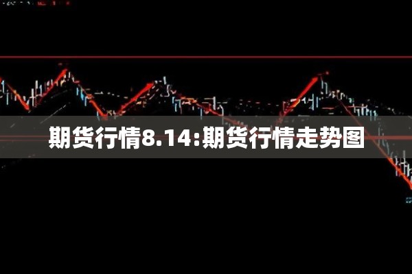 期货行情8.14:期货行情走势图 期货行情8.14:期货行情走势图
