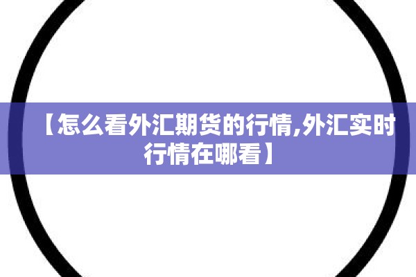 【怎么看外汇期货的行情,外汇实时行情在哪看】