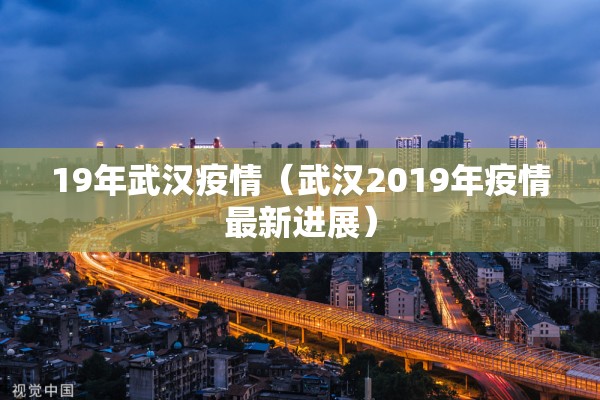 19年武汉疫情（武汉2019年疫情最新进展）