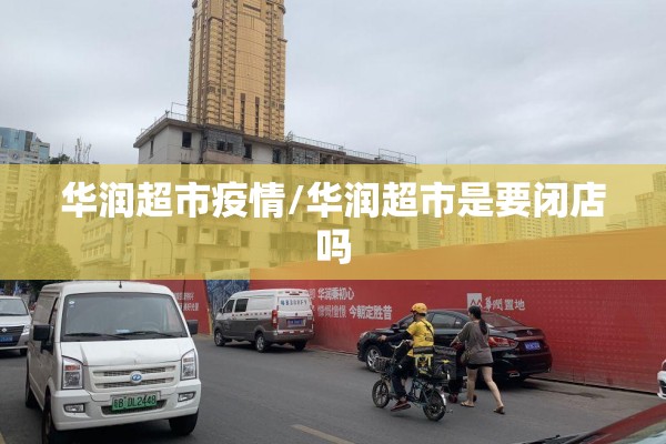 华润超市疫情/华润超市是要闭店吗