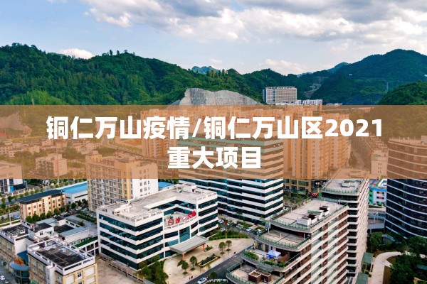 铜仁万山疫情/铜仁万山区2021重大项目
