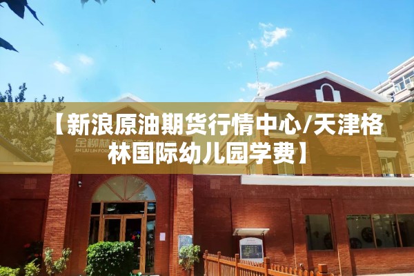 【新浪原油期货行情中心/天津格林国际幼儿园学费】