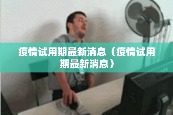 疫情试用期最新消息(疫情试用期最新消息) 疫情试用期最新消息(疫情试用期最新消息)