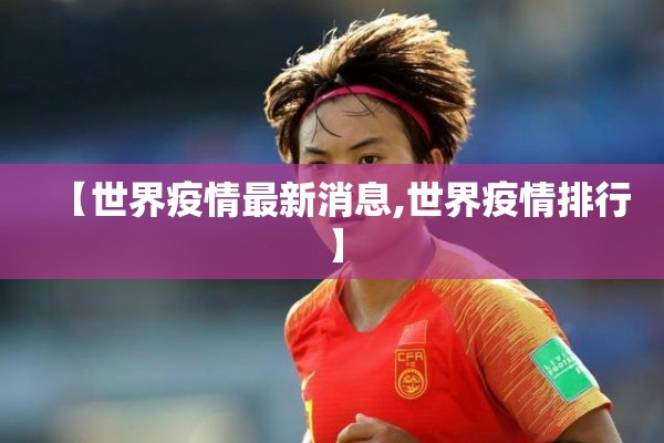 【世界疫情最新消息,世界疫情排行】