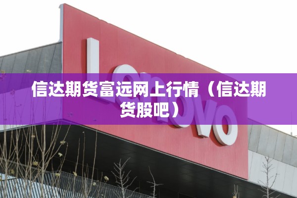 信达期货富远网上行情（信达期货股吧）