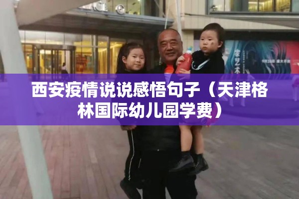西安疫情说说感悟句子(天津格林国际幼儿园学费) 西安疫情说说感悟句子(天津格林国际幼儿园学费)