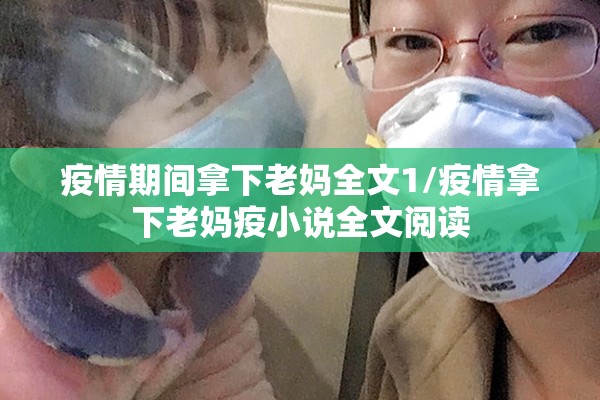 疫情期间拿下老妈全文1/疫情拿下老妈疫小说全文阅读
