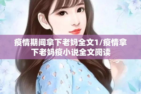 疫情期间拿下老妈全文1/疫情拿下老妈疫小说全文阅读 疫情期间拿下老妈全文1/疫情拿下老妈疫小说全文阅读