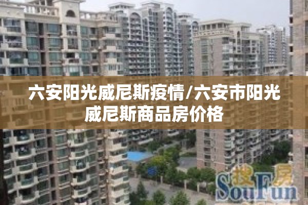 六安阳光威尼斯疫情/六安市阳光威尼斯商品房价格 六安阳光威尼斯疫情/六安市阳光威尼斯商品房价格