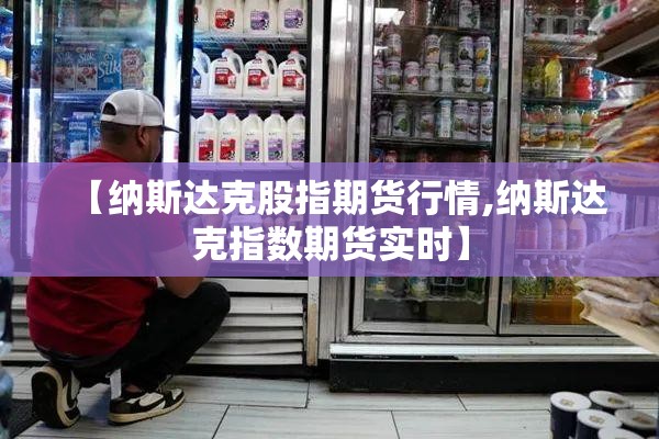 【纳斯达克股指期货行情,纳斯达克指数期货实时】 【纳斯达克股指期货行情,纳斯达克指数期货实时】
