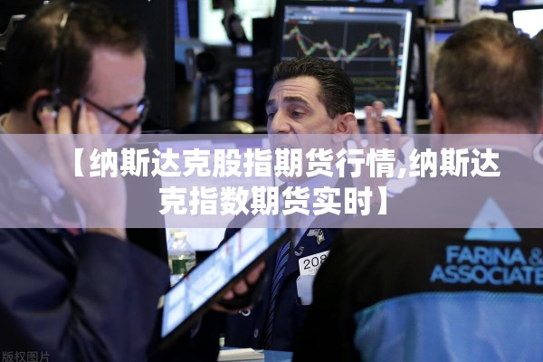 【纳斯达克股指期货行情,纳斯达克指数期货实时】