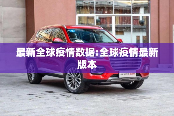 最新全球疫情数据:全球疫情最新版本