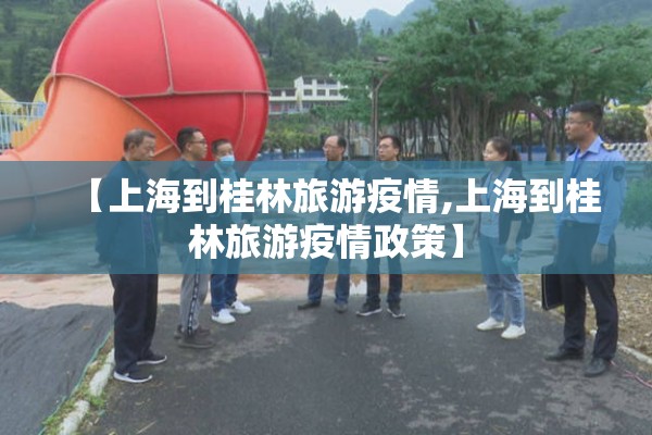 【上海到桂林旅游疫情,上海到桂林旅游疫情政策】 【上海到桂林旅游疫情,上海到桂林旅游疫情政策】