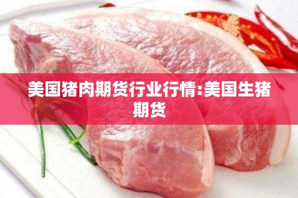 美国猪肉期货行业行情:美国生猪期货 美国猪肉期货行业行情:美国生猪期货