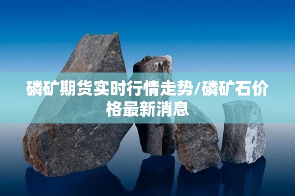 磷矿期货实时行情走势/磷矿石价格最新消息