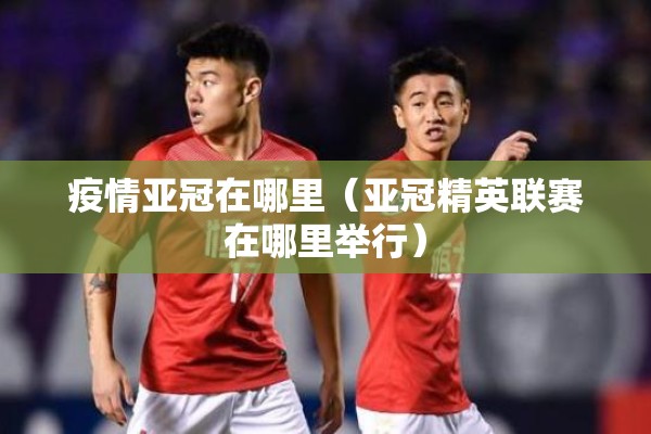疫情亚冠在哪里（亚冠精英联赛在哪里举行）