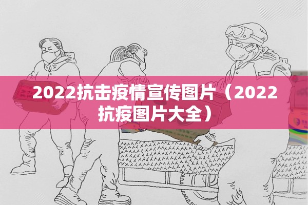 2022抗击疫情宣传图片（2022抗疫图片大全）