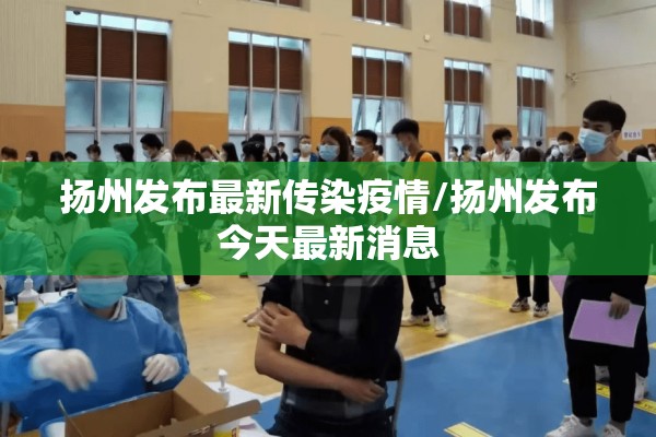扬州发布最新传染疫情/扬州发布今天最新消息