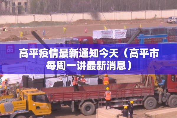 高平疫情最新通知今天（高平市每周一讲最新消息）