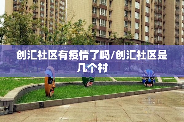 创汇社区有疫情了吗/创汇社区是几个村 创汇社区有疫情了吗/创汇社区是几个村