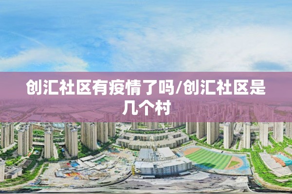 创汇社区有疫情了吗/创汇社区是几个村