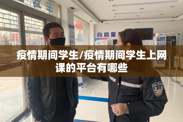 疫情期间学生/疫情期间学生上网课的平台有哪些 疫情期间学生/疫情期间学生上网课的平台有哪些