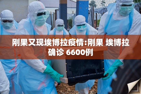刚果又现埃博拉疫情:刚果 埃博拉确诊 6600例