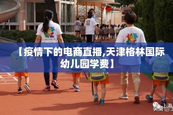 【疫情下的电商直播,天津格林国际幼儿园学费】