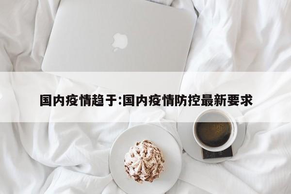 国内疫情趋于:国内疫情防控最新要求