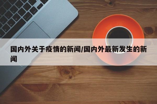 国内外关于疫情的新闻/国内外最新发生的新闻