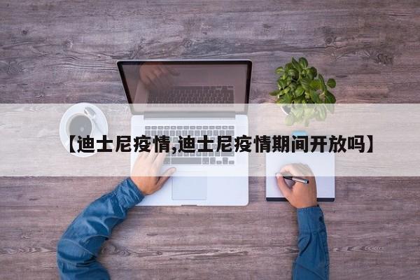 【迪士尼疫情,迪士尼疫情期间开放吗】