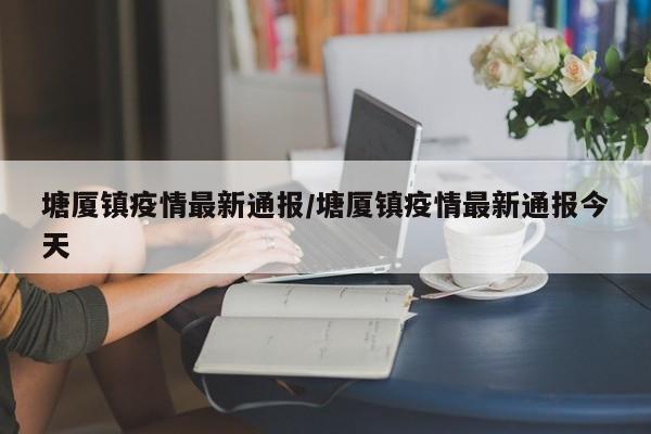 塘厦镇疫情最新通报/塘厦镇疫情最新通报今天