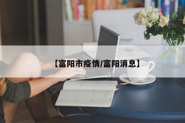 【富阳市疫情/富阳消息】