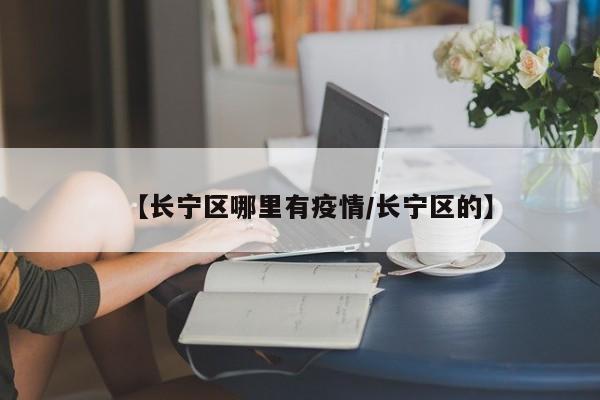 【长宁区哪里有疫情/长宁区的】