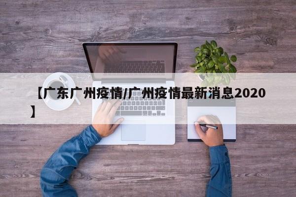 【广东广州疫情/广州疫情最新消息2020】