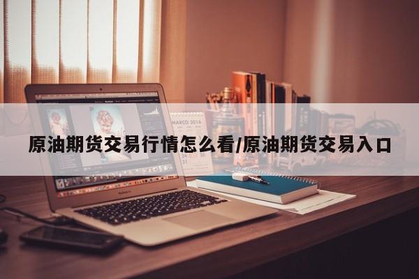 原油期货交易行情怎么看/原油期货交易入口