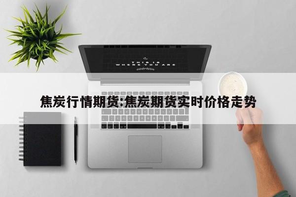 焦炭行情期货:焦炭期货实时价格走势