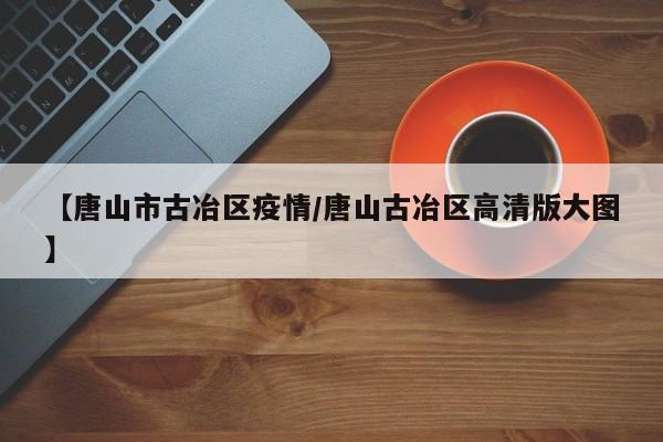 【唐山市古冶区疫情/唐山古冶区高清版大图】