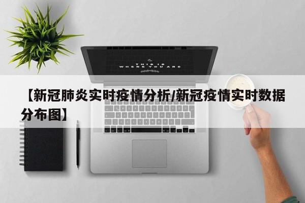 【新冠肺炎实时疫情分析/新冠疫情实时数据分布图】