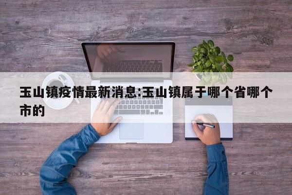 玉山镇疫情最新消息:玉山镇属于哪个省哪个市的